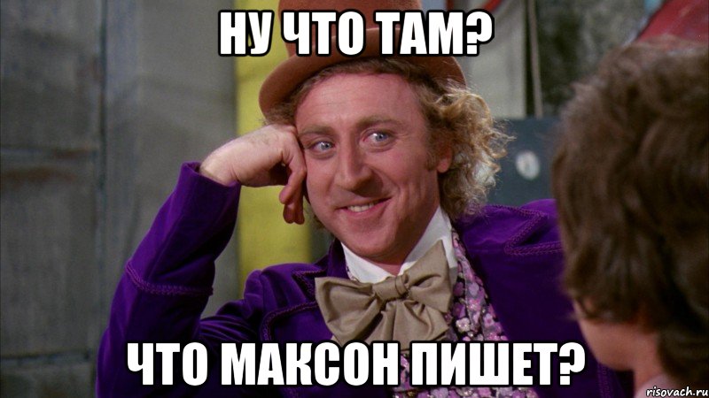 Ну что там? Что Максон пишет?, Мем Ну давай расскажи (Вилли Вонка)