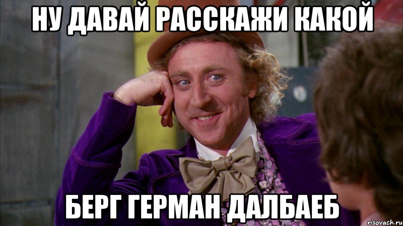 Ну давай расскажи какой Берг Герман далбаеб, Мем Ну давай расскажи (Вилли Вонка)