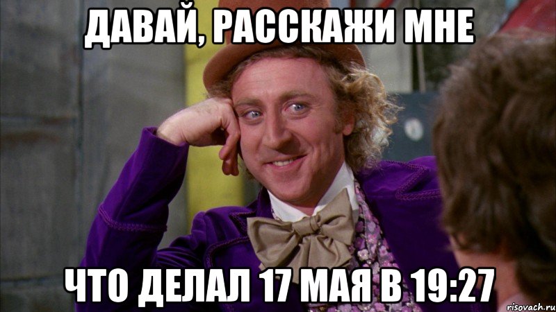 давай, расскажи мне что делал 17 мая в 19:27, Мем Ну давай расскажи (Вилли Вонка)