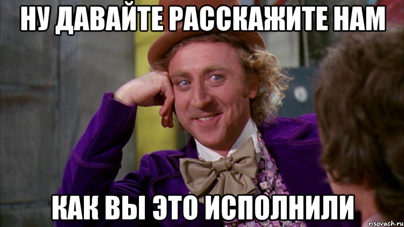 Ну давайте расскажите нам Как вы это исполнили, Мем Ну давай расскажи (Вилли Вонка)