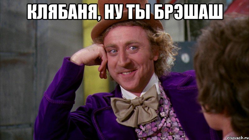 кЛЯБАНЯ, НУ ТЫ БРЭШАШ , Мем Ну давай расскажи (Вилли Вонка)