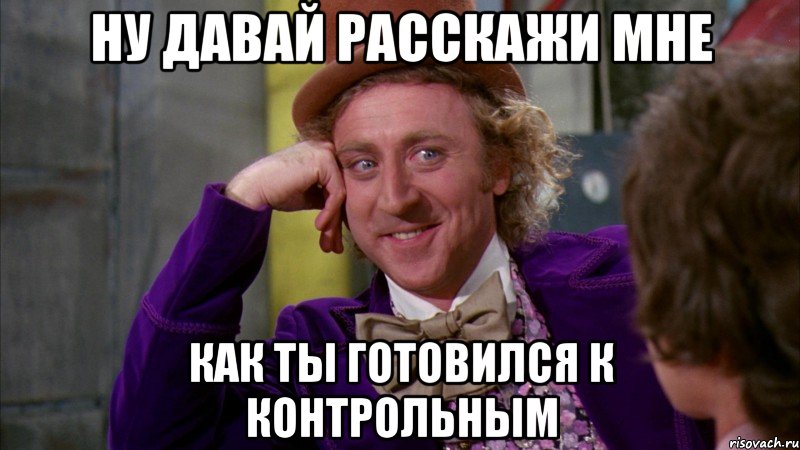 НУ ДАВАЙ РАССКАЖИ МНЕ КАК ТЫ ГОТОВИЛСЯ К КОНТРОЛЬНЫМ, Мем Ну давай расскажи (Вилли Вонка)
