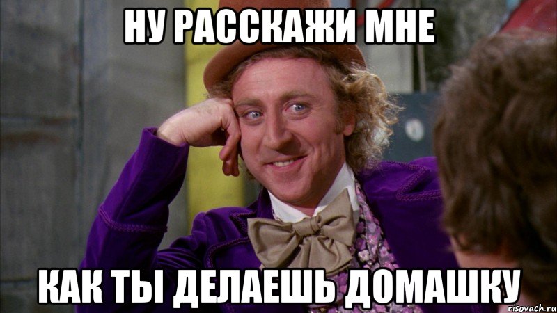 ну расскажи мне как ты делаешь домашку, Мем Ну давай расскажи (Вилли Вонка)