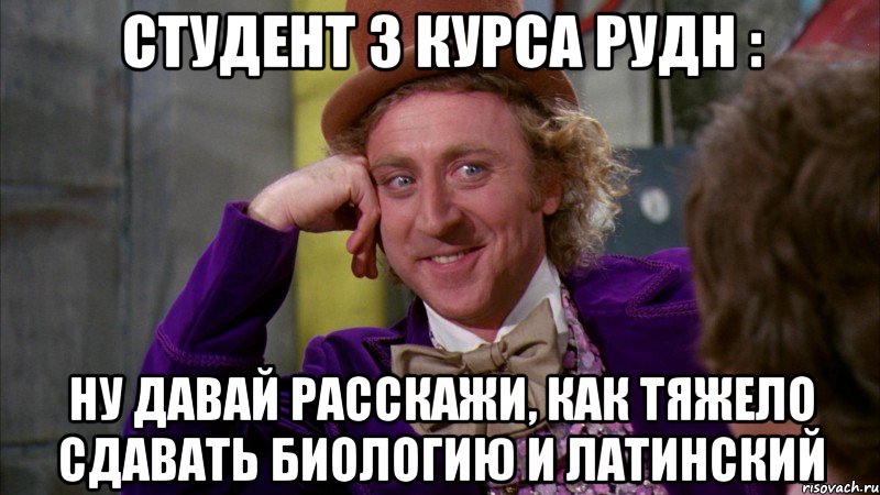 Студент 3 курса РУДН : Ну давай расскажи, как тяжело сдавать биологию и латинский, Мем Ну давай расскажи (Вилли Вонка)