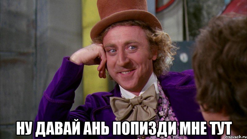  ну давай Ань попизди мне тут, Мем Ну давай расскажи (Вилли Вонка)
