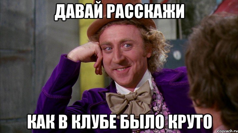 Давай расскажи как в клубе было круто, Мем Ну давай расскажи (Вилли Вонка)