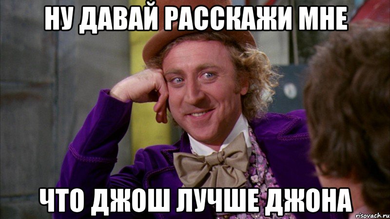 НУ ДАВАЙ РАССКАЖИ МНЕ ЧТО ДЖОШ ЛУЧШЕ ДЖОНА, Мем Ну давай расскажи (Вилли Вонка)