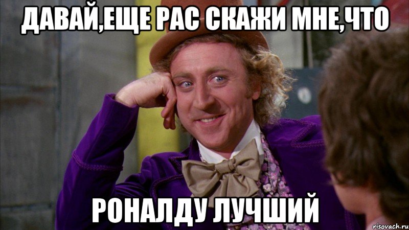 давай,еще рас скажи мне,что Роналду лучший, Мем Ну давай расскажи (Вилли Вонка)
