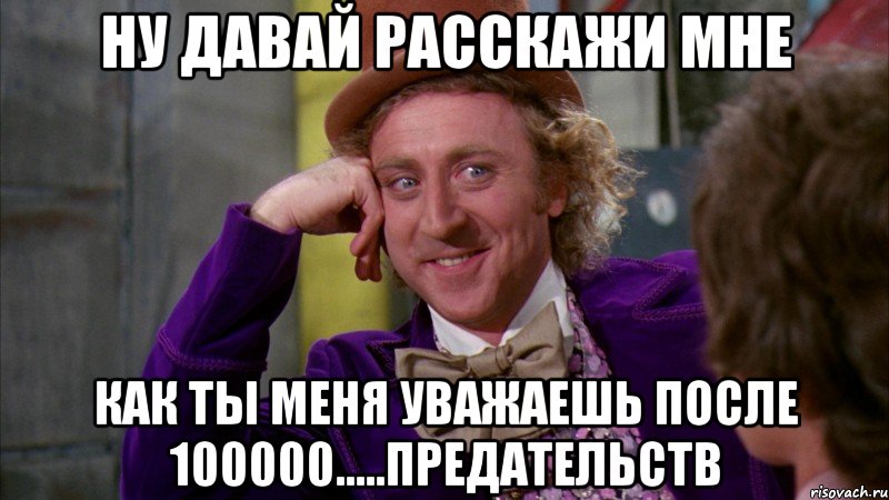 ну давай расскажи мне как ты меня уважаешь после 100000.....предательств