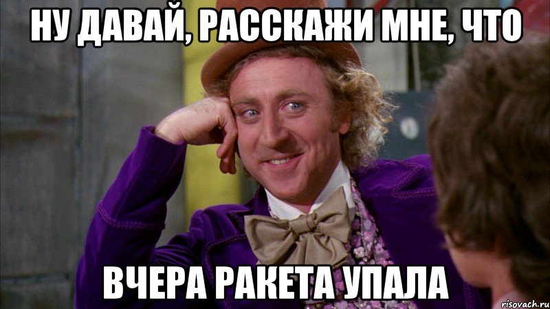 Ну давай, расскажи мне, что вчера ракета упала, Мем Ну давай расскажи (Вилли Вонка)