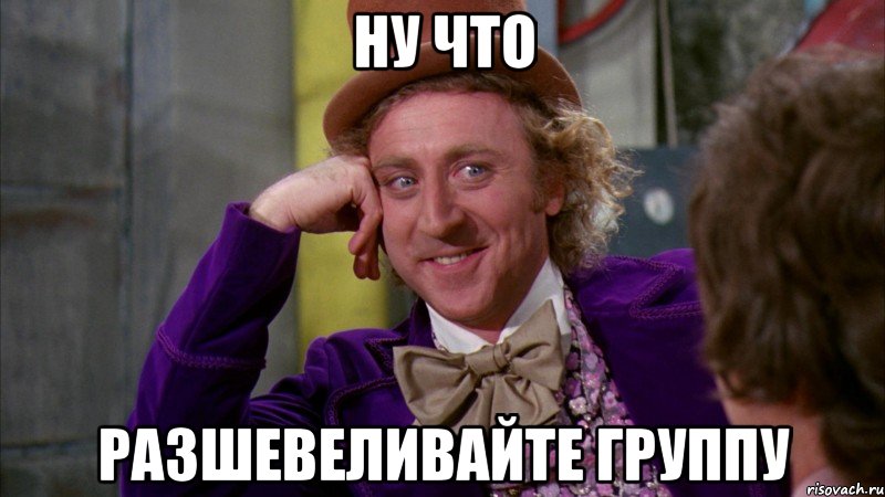 ну что разшевеливайте группу, Мем Ну давай расскажи (Вилли Вонка)