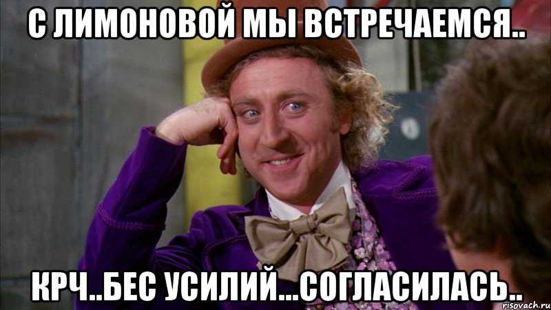 С Лимоновой мы встречаемся.. Крч..Бес усилий...Согласилась.., Мем Ну давай расскажи (Вилли Вонка)