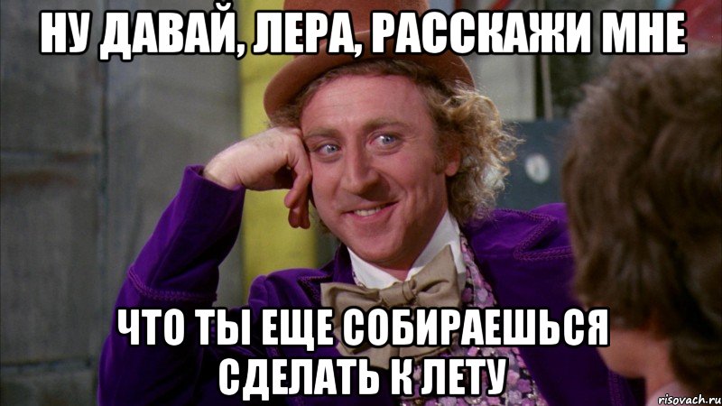 Ну давай, Лера, расскажи мне Что ты еще собираешься сделать к лету, Мем Ну давай расскажи (Вилли Вонка)
