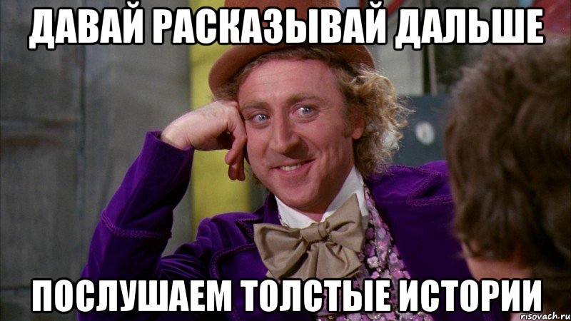 давай расказывай дальше послушаем толстые истории, Мем Ну давай расскажи (Вилли Вонка)