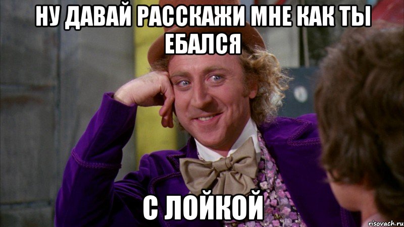 Ну давай расскажи мне как ты ебался с лойкой, Мем Ну давай расскажи (Вилли Вонка)