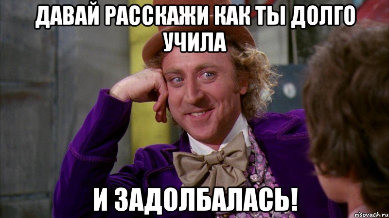 Давай расскажи как ты долго учила И ЗАДОЛБАЛАСЬ!, Мем Ну давай расскажи (Вилли Вонка)