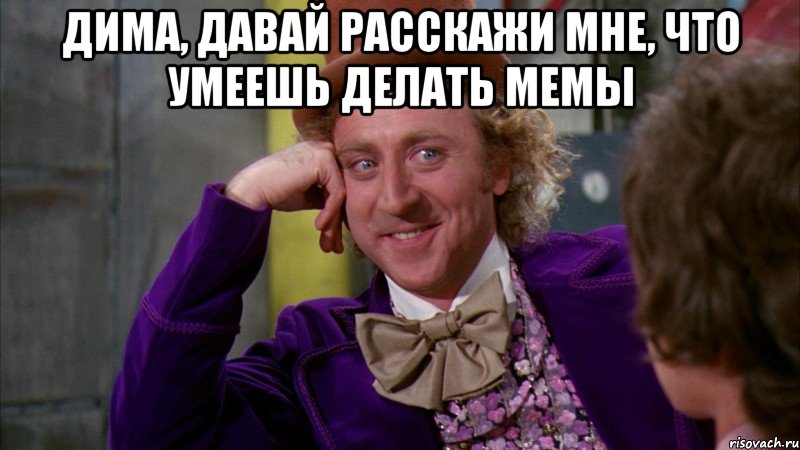 Дима, давай расскажи мне, что умеешь делать мемы 