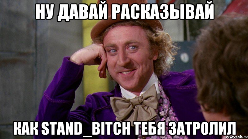 НУ давай расказывай Как Stand_bitch тебя затролил, Мем Ну давай расскажи (Вилли Вонка)