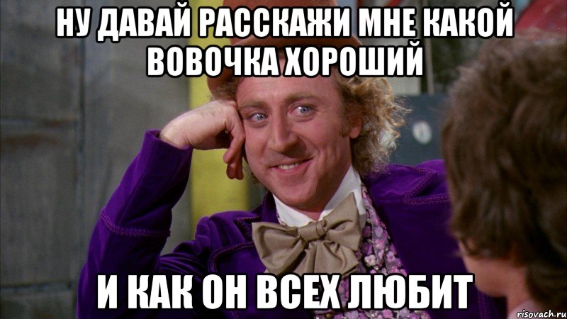 ну давай расскажи мне какой Вовочка хороший и как он всех любит, Мем Ну давай расскажи (Вилли Вонка)