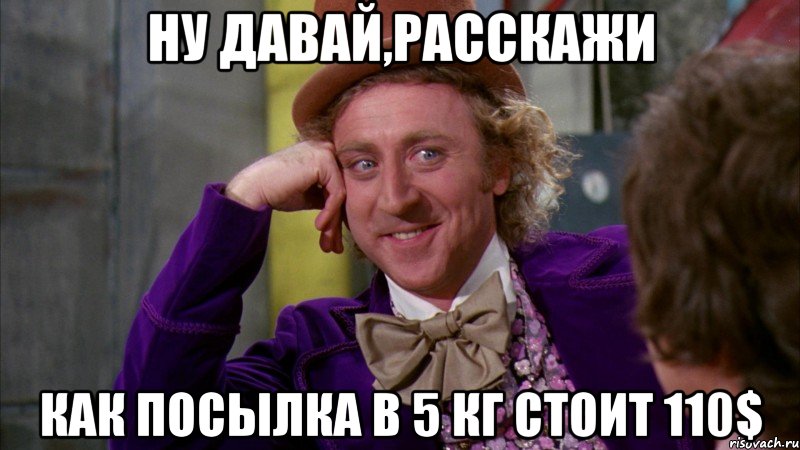 Ну давай,расскажи как посылка в 5 кг стоит 110$, Мем Ну давай расскажи (Вилли Вонка)