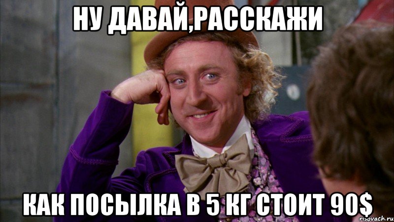 Ну давай,расскажи как посылка в 5 кг стоит 90$, Мем Ну давай расскажи (Вилли Вонка)
