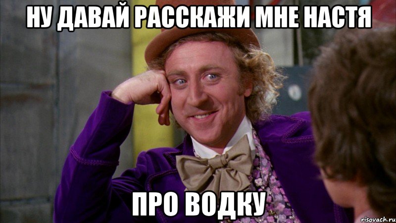 Ну давай расскажи мне Настя Про водку, Мем Ну давай расскажи (Вилли Вонка)