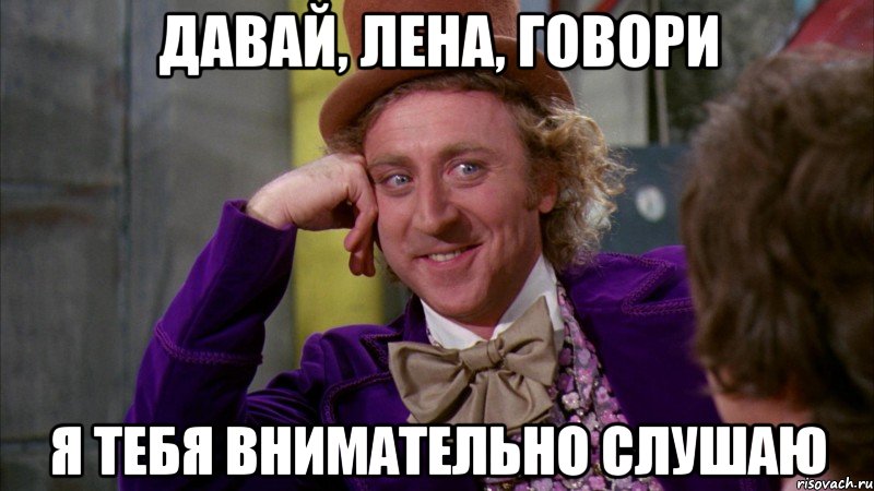 Давай, Лена, говори Я тебя внимательно слушаю, Мем Ну давай расскажи (Вилли Вонка)