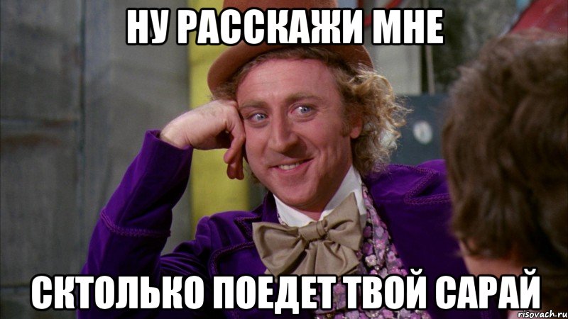 ну расскажи мне сктолько поедет твой сарай, Мем Ну давай расскажи (Вилли Вонка)