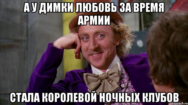 а у Димки любовь за время армии стала Королевой ночных клубов, Мем Ну давай расскажи (Вилли Вонка)