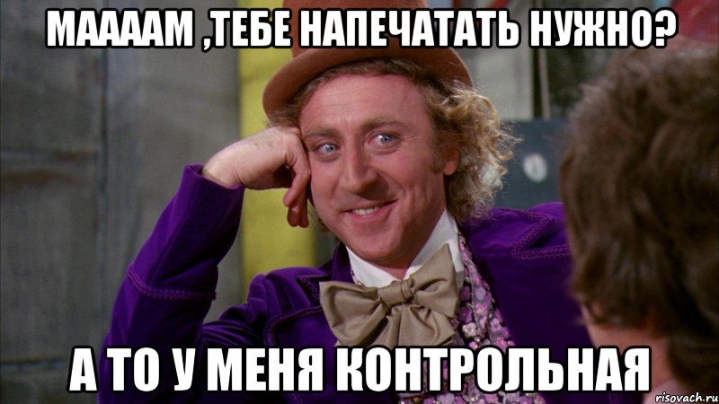 Маааам ,тебе напечатать нужно? а то у меня контрольная, Мем Ну давай расскажи (Вилли Вонка)