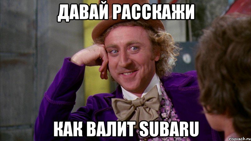 давай расскажи как валит subaru, Мем Ну давай расскажи (Вилли Вонка)