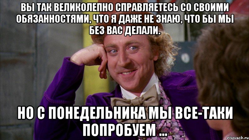 Вы так великолепно справляетесь со своими обязанностями, что я даже не знаю, что бы мы без вас делали. Но с понедельника мы все-таки попробуем ..., Мем Ну давай расскажи (Вилли Вонка)