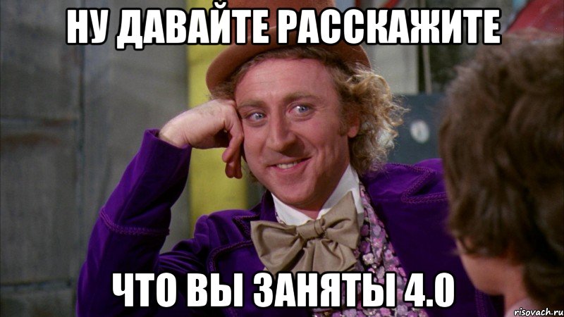 Ну давайте расскажите Что вы заняты 4.0, Мем Ну давай расскажи (Вилли Вонка)