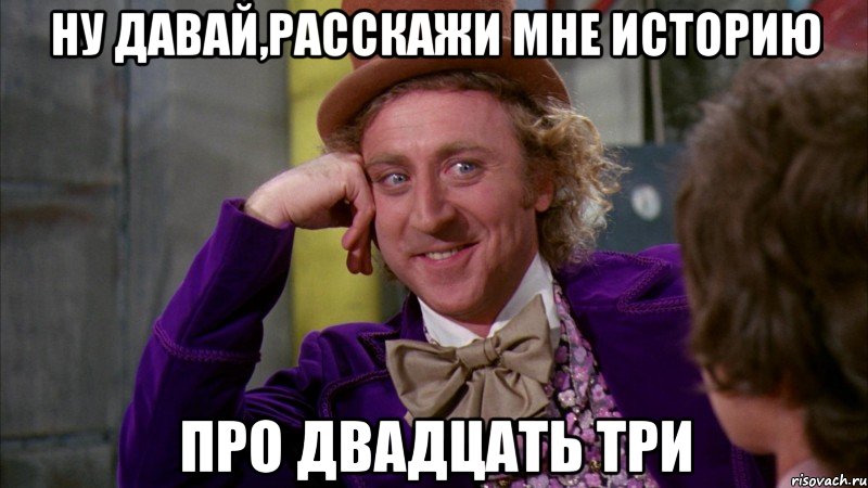 Ну давай,расскажи мне историю про двадцать три, Мем Ну давай расскажи (Вилли Вонка)