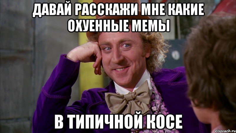 Давай расскажи мне какие охуенные мемы в типичной косе, Мем Ну давай расскажи (Вилли Вонка)