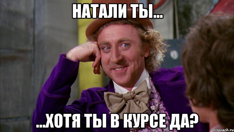 натали ты... ...Хотя ты в курсе да?, Мем Ну давай расскажи (Вилли Вонка)