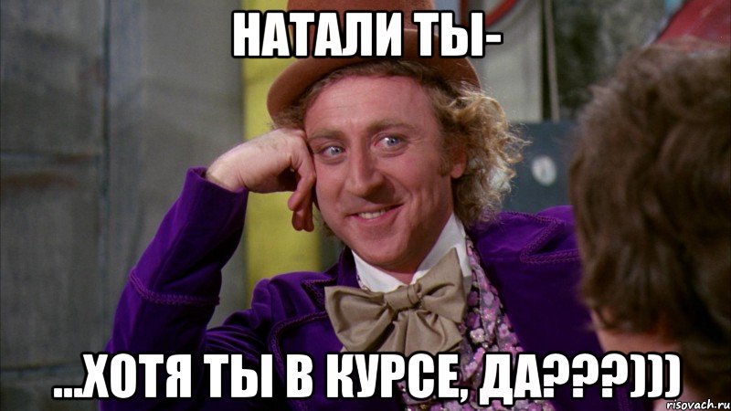 натали ты- ...хотя ты в курсе, да???))), Мем Ну давай расскажи (Вилли Вонка)