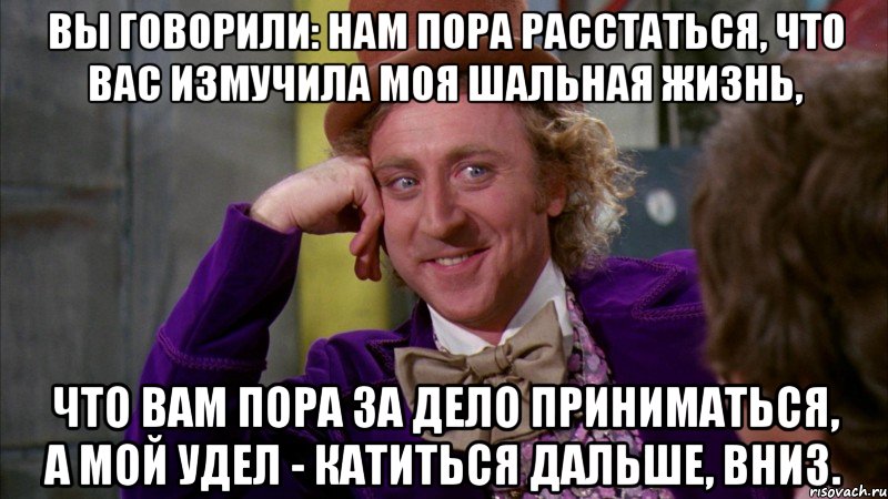 Вы говорили: Нам пора расстаться, Что вас измучила Моя шальная жизнь, Что вам пора за дело приниматься, А мой удел - Катиться дальше, вниз.