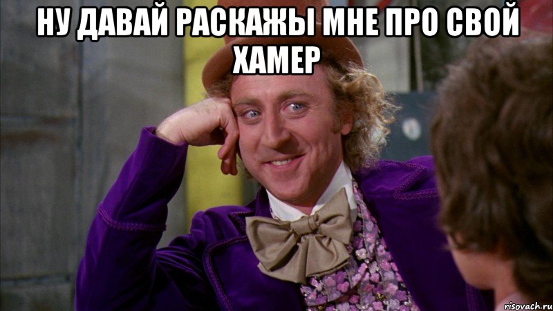 Ну давай раскажы мне про свой хамер , Мем Ну давай расскажи (Вилли Вонка)