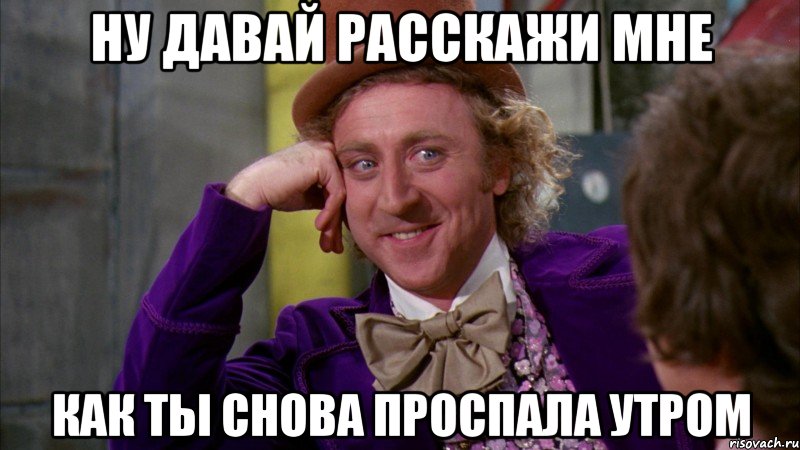 Ну давай расскажи мне Как ты снова проспала утром, Мем Ну давай расскажи (Вилли Вонка)