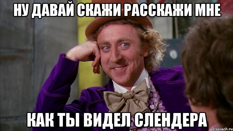 ну давай скажи расскажи мне как ты видел Слендера, Мем Ну давай расскажи (Вилли Вонка)