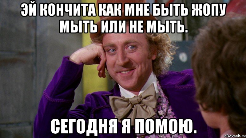 Эй кончита как мне быть жопу мыть или не мыть. Сегодня я помою., Мем Ну давай расскажи (Вилли Вонка)