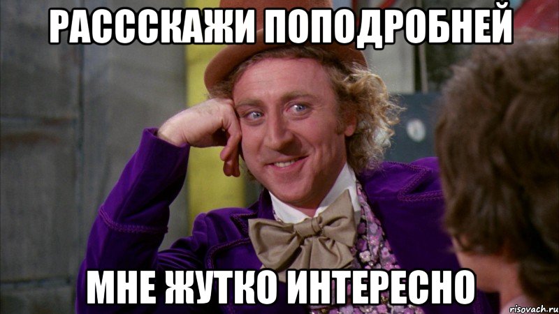 Рассскажи поподробней мне жутко интересно, Мем Ну давай расскажи (Вилли Вонка)