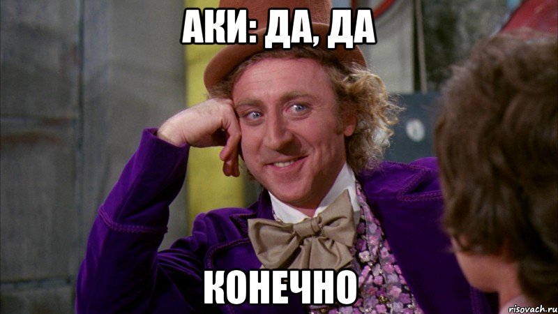 Аки: Да, да конечно, Мем Ну давай расскажи (Вилли Вонка)