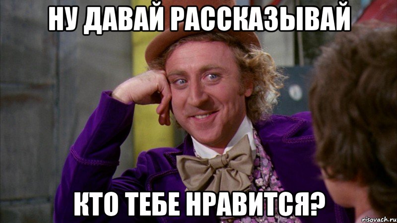 НУ ДАВАЙ РАССКАЗЫВАЙ КТО ТЕБЕ НРАВИТСЯ?, Мем Ну давай расскажи (Вилли Вонка)