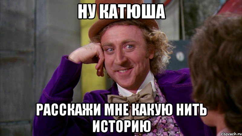ну Катюша расскажи мне какую нить историю, Мем Ну давай расскажи (Вилли Вонка)
