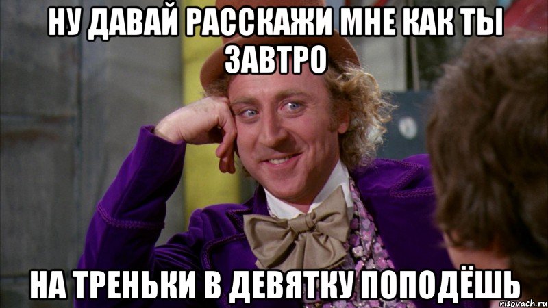 ну давай расскажи мне как ты завтро на треньки в девятку поподёшь, Мем Ну давай расскажи (Вилли Вонка)