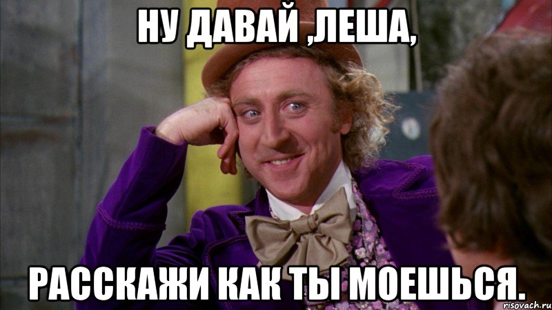 Ну давай ,Леша, расскажи как ты моешься., Мем Ну давай расскажи (Вилли Вонка)