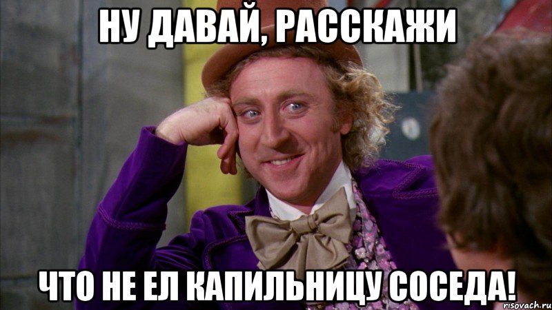 Ну давай, расскажи Что не ел капильницу соседа!, Мем Ну давай расскажи (Вилли Вонка)