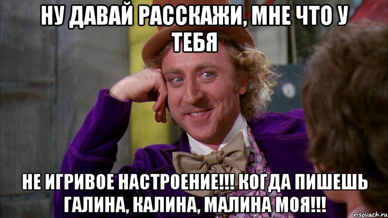 Ну давай расскажи, мне что у тебя не игривое настроение!!! Когда пишешь Галина, Калина, Малина моя!!!, Мем Ну давай расскажи (Вилли Вонка)